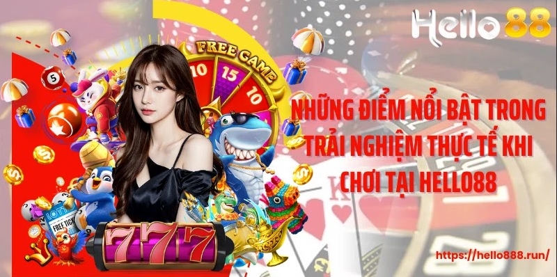 Những điểm nổi bật trong trải nghiệm thực tế khi chơi tại Hello88